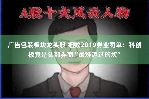 广告包装板块龙头股 细数2019券业罚单：科创板竟是头部券商“最难迈过的坎”