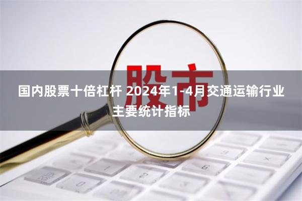 国内股票十倍杠杆 2024年1-4月交通运输行业主要统计指标