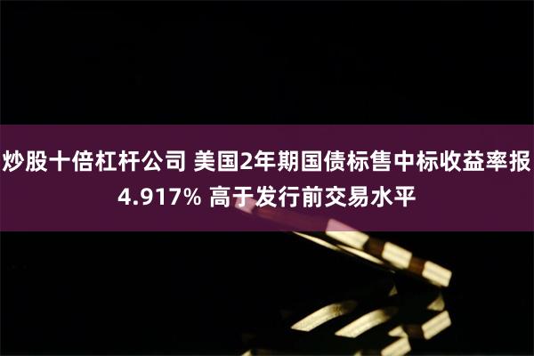 炒股十倍杠杆公司 美国2年期国债标售中标收益率报4.917% 高于发行前交易水平