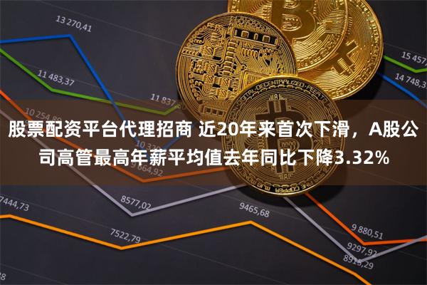 股票配资平台代理招商 近20年来首次下滑，A股公司高管最高年薪平均值去年同比下降3.32%