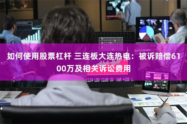 如何使用股票杠杆 三连板大连热电：被诉赔偿6100万及相关诉讼费用