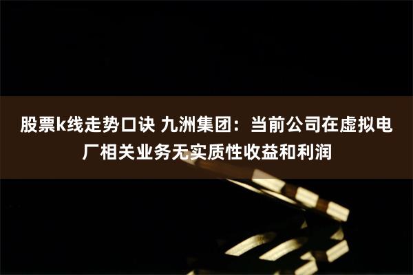 股票k线走势口诀 九洲集团：当前公司在虚拟电厂相关业务无实质性收益和利润