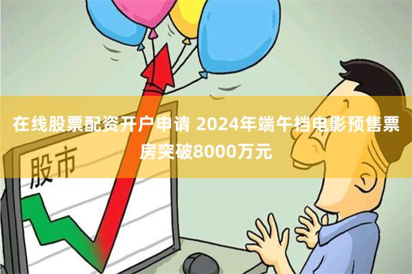 在线股票配资开户申请 2024年端午档电影预售票房突破8