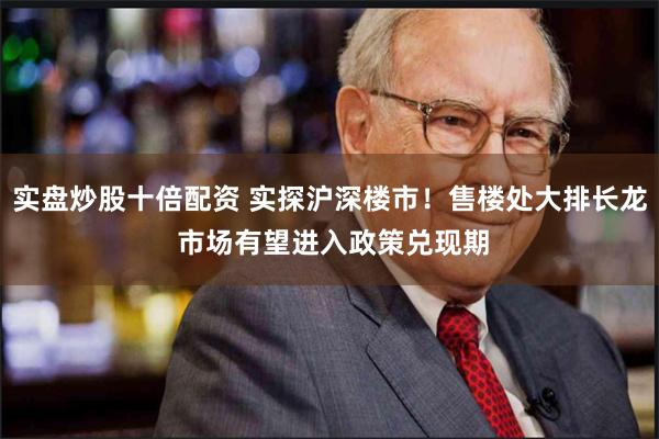 实盘炒股十倍配资 实探沪深楼市！售楼处大排长龙 市场有望