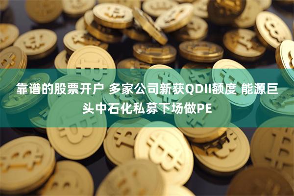 靠谱的股票开户 多家公司新获QDII额度 能源巨头中石化私募下场做PE