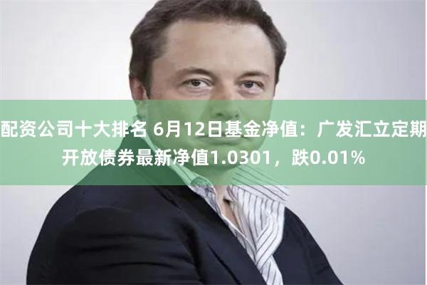 配资公司十大排名 6月12日基金净值：广发汇立定期开放债券最新净值1.0301，跌0.01%