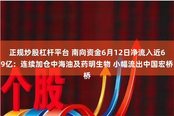 正规炒股杠杆平台 南向资金6月12日净流入近69亿：连续加仓中海油及药明生物 小幅流出中国宏桥