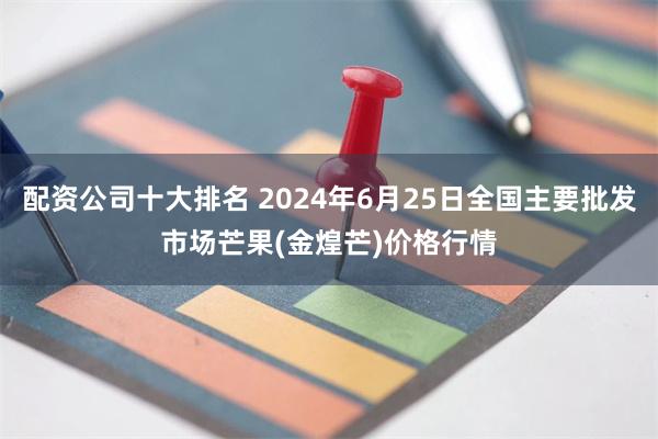 配资公司十大排名 2024年6月25日全国主要批发市场芒果(金煌芒)价格行情