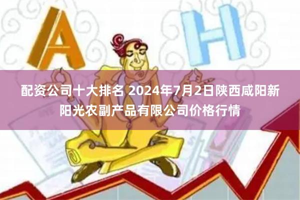 配资公司十大排名 2024年7月2日陕西咸阳新阳光农副产品有限公司价格行情