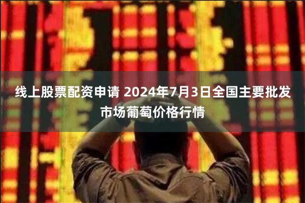 线上股票配资申请 2024年7月3日全国主要批发市场葡萄价格行情