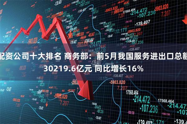 配资公司十大排名 商务部：前5月我国服务进出口总额30219.6亿元 同比增长16%