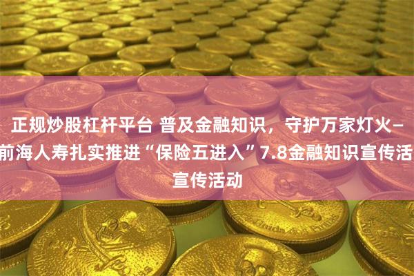 正规炒股杠杆平台 普及金融知识，守护万家灯火——前海人寿扎实推进“保险五进入”7.8金融知识宣传活动