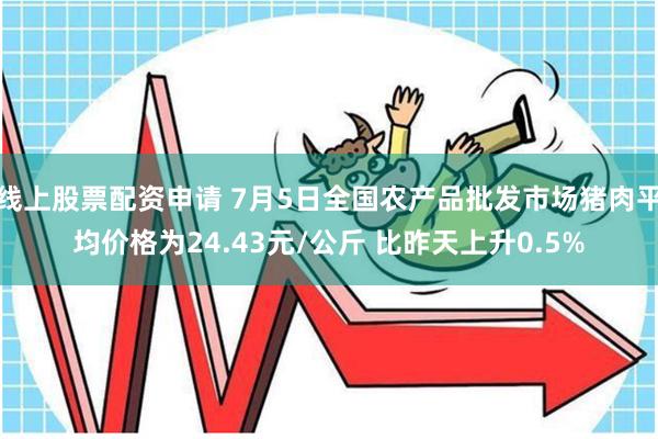 线上股票配资申请 7月5日全国农产品批发市场猪肉平均价格为24.43元/公斤 比昨天上升0.5%