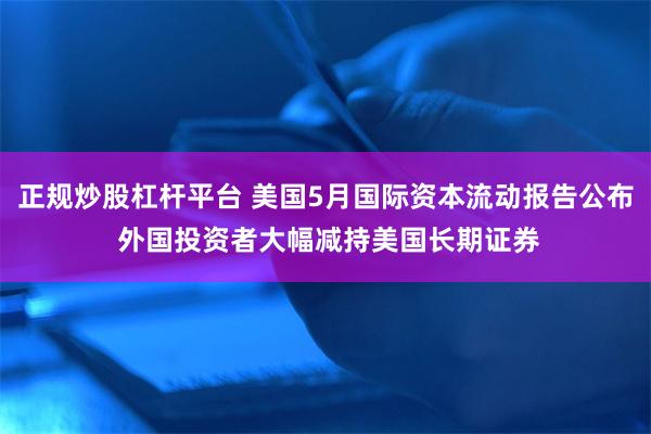 正规炒股杠杆平台 美国5月国际资本流动报告公布 外国投资者大幅减持美国长期证券