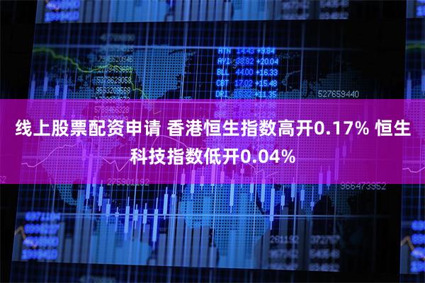 线上股票配资申请 香港恒生指数高开0.17% 恒生科技指数低开0.04%