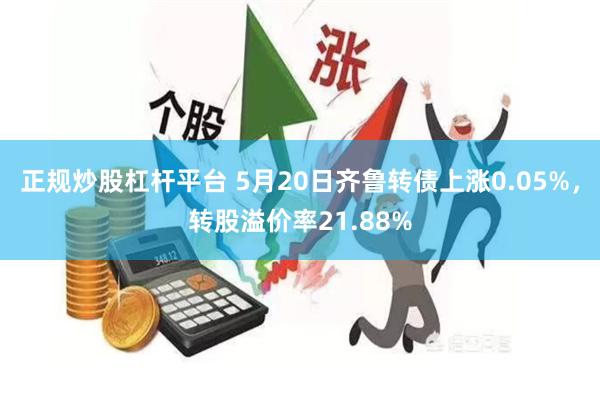 正规炒股杠杆平台 5月20日齐鲁转债上涨0.05%，转股溢价