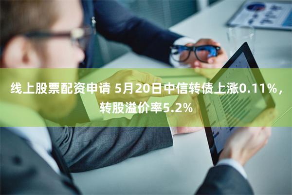 线上股票配资申请 5月20日中信转债上涨0.11%，转股溢价