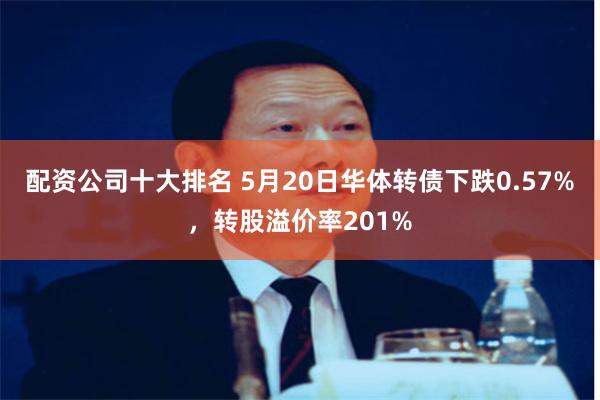 配资公司十大排名 5月20日华体转债下跌0.57%，转股溢价率201%