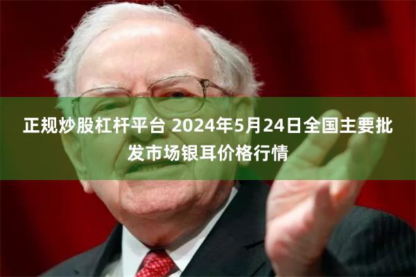 正规炒股杠杆平台 2024年5月24日全国主要批发市场银耳价格行情