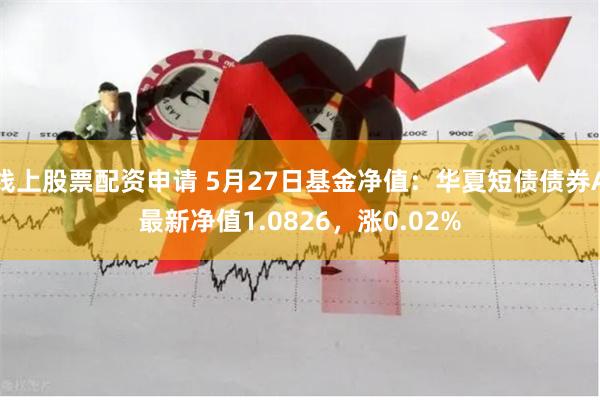 线上股票配资申请 5月27日基金净值：华夏短债债券A最新净值1.0826，涨0.02%