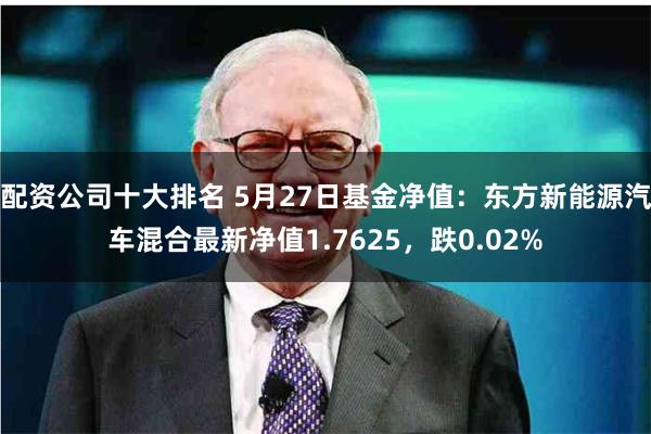 配资公司十大排名 5月27日基金净值：东方新能源汽车混合最新净值1.7625，跌0.02%