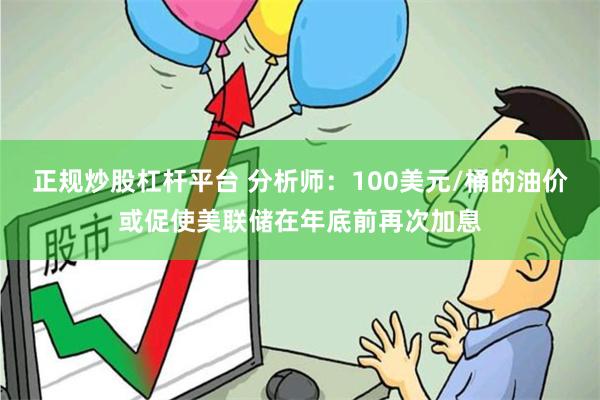 正规炒股杠杆平台 分析师：100美元/桶的油价或促使美联储在年底前再次加息