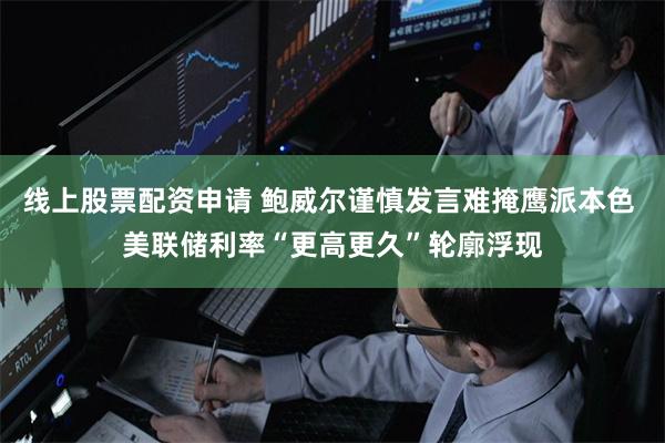 线上股票配资申请 鲍威尔谨慎发言难掩鹰派本色 美联储利率“更