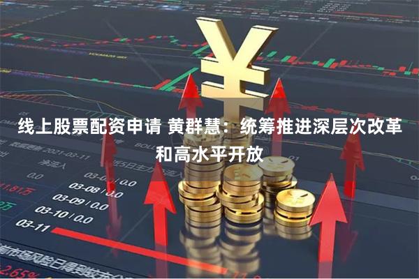 线上股票配资申请 黄群慧：统筹推进深层次改革和高水平开放