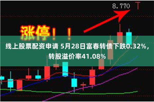 线上股票配资申请 5月28日富春转债下跌0.32%，转股溢价