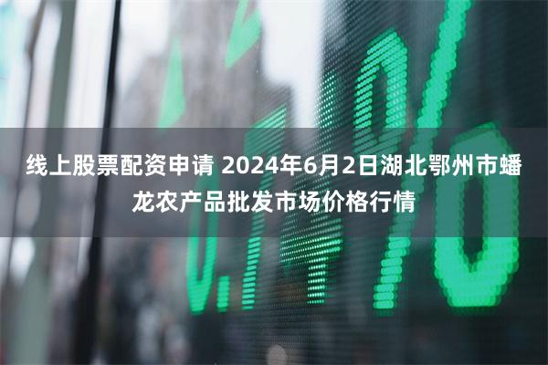 线上股票配资申请 2024年6月2日湖北鄂州市蟠龙农产品批发