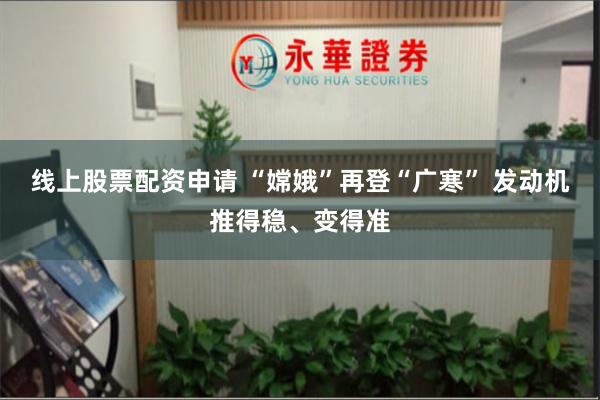 线上股票配资申请 “嫦娥”再登“广寒” 发动机推得稳、变得准