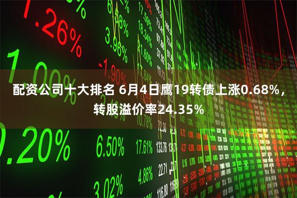 配资公司十大排名 6月4日鹰19转债上涨0.68%，转股溢价