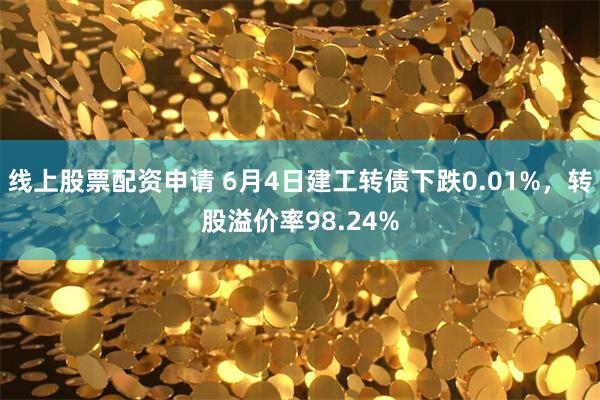 线上股票配资申请 6月4日建工转债下跌0.01%，转股溢价率