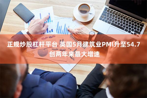 正规炒股杠杆平台 英国5月建筑业PMI升至54.7 创两年来最大增速