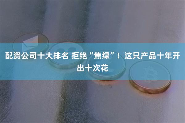 配资公司十大排名 拒绝“焦绿”！这只产品十年开出十次花