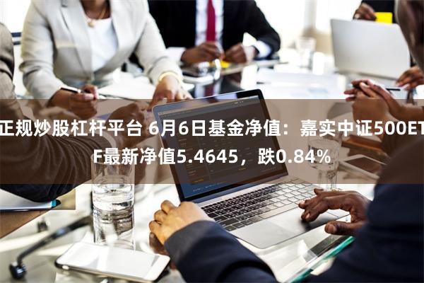 正规炒股杠杆平台 6月6日基金净值：嘉实中证500ETF最新净值5.4645，跌0.84%