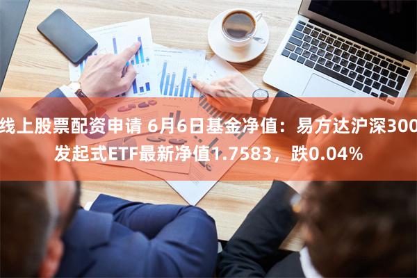 线上股票配资申请 6月6日基金净值：易方达沪深300发起式ETF最新净值1.7583，跌0.04%