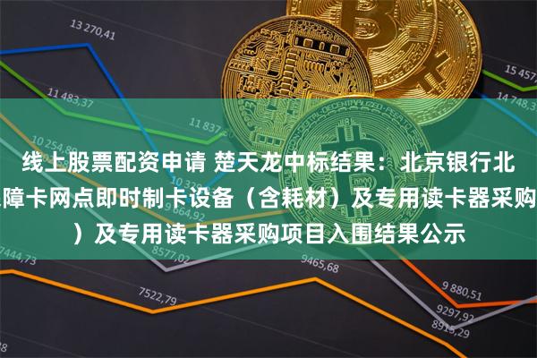 线上股票配资申请 楚天龙中标结果：北京银行北京市第三代社会保障卡网点即时制卡设备（含耗材）及专用读卡器采购项目入围结果公示