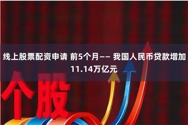 线上股票配资申请 前5个月—— 我国人民币贷款增加11.