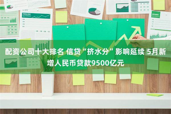 配资公司十大排名 信贷“挤水分”影响延续 5月新增人民币