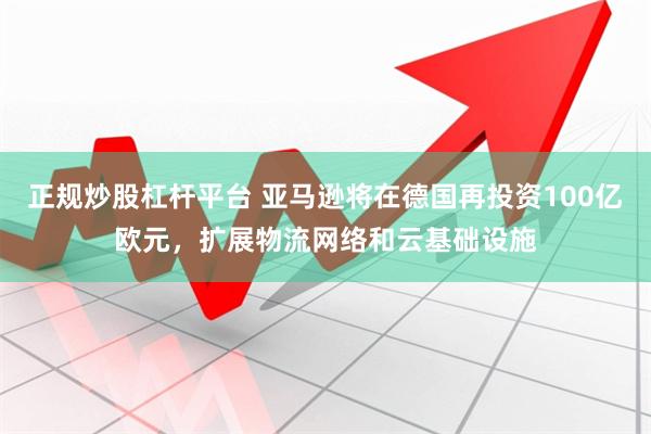 正规炒股杠杆平台 亚马逊将在德国再投资100亿欧元，扩展物流网络和云基础设施