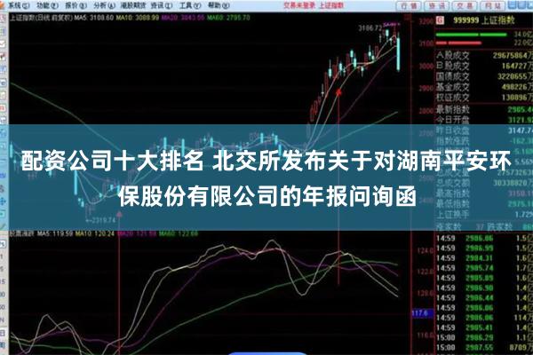 配资公司十大排名 北交所发布关于对湖南平安环保股份有限公司的年报问询函