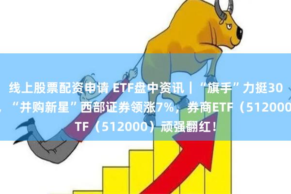 线上股票配资申请 ETF盘中资讯｜“旗手”力挺3000点