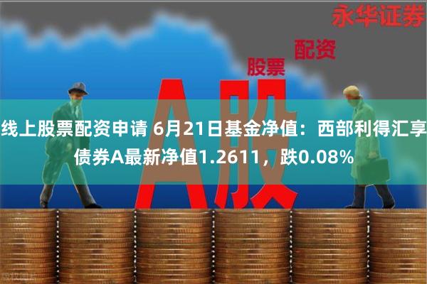 线上股票配资申请 6月21日基金净值：西部利得汇享债券A