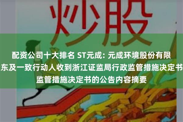 配资公司十大排名 ST元成: 元成环境股份有限公司关于控股股东及一致行动人收到浙江证监局行政监管措施决定书的公告内容摘要