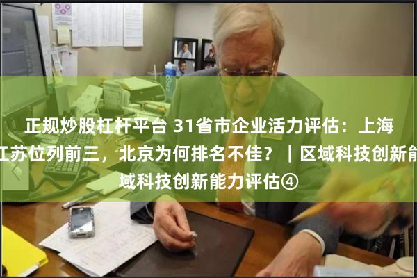 正规炒股杠杆平台 31省市企业活力评估：上海、湖南、江苏位列前三，北京为何排名不佳？｜区域科技创新能力评估④