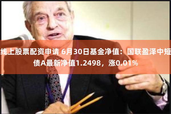 线上股票配资申请 6月30日基金净值：国联盈泽中短债A最新净值1.2498，涨0.01%