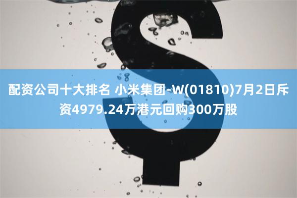 配资公司十大排名 小米集团-W(01810)7月2日斥资4979.24万港元回购300万股