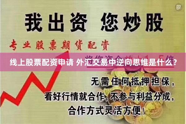 线上股票配资申请 外汇交易中逆向思维是什么？