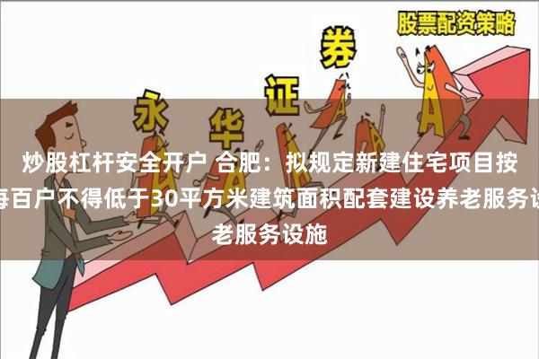 炒股杠杆安全开户 合肥：拟规定新建住宅项目按照每百户不得低于30平方米建筑面积配套建设养老服务设施